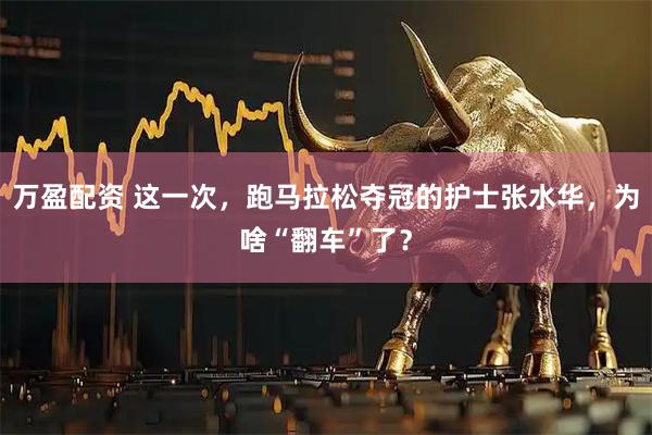 万盈配资 这一次，跑马拉松夺冠的护士张水华，为啥“翻车”了？