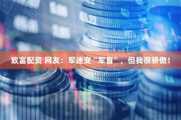 致富配资 网友：军迷变“军盲”，但我很骄傲！