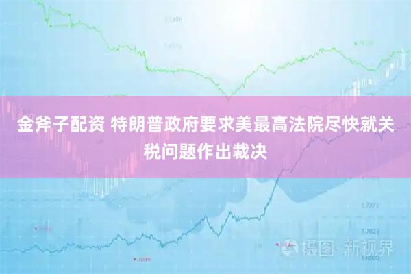 金斧子配资 特朗普政府要求美最高法院尽快就关税问题作出裁决