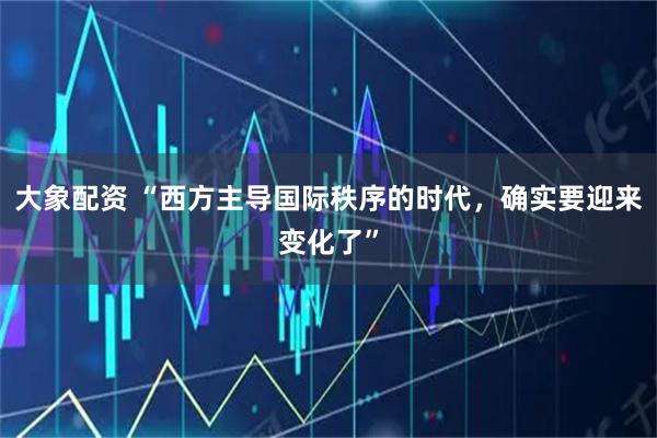 大象配资 “西方主导国际秩序的时代，确实要迎来变化了”