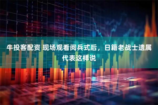 牛投客配资 现场观看阅兵式后，日籍老战士遗属代表这样说