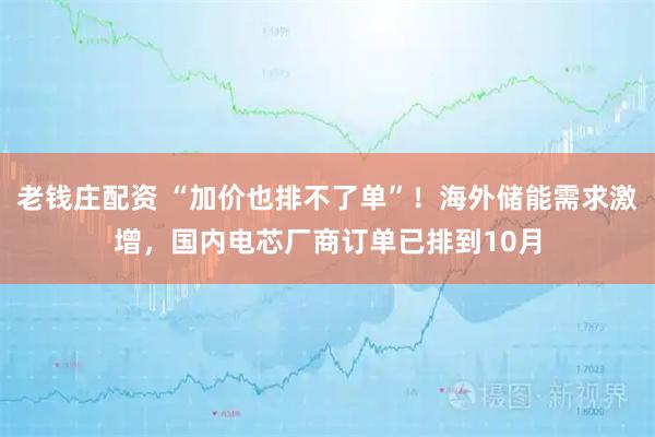 老钱庄配资 “加价也排不了单”！海外储能需求激增，国内电芯厂商订单已排到10月
