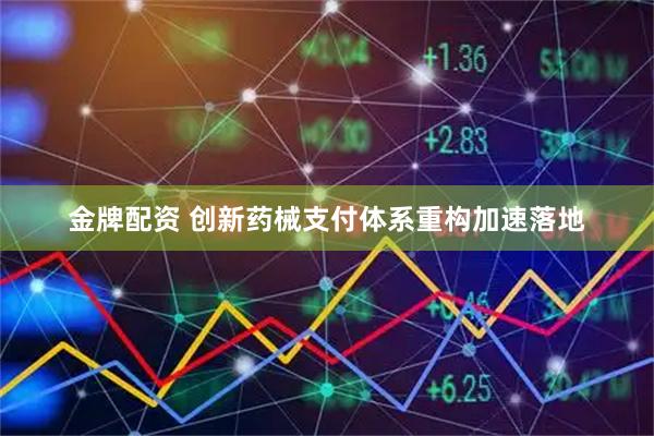 金牌配资 创新药械支付体系重构加速落地