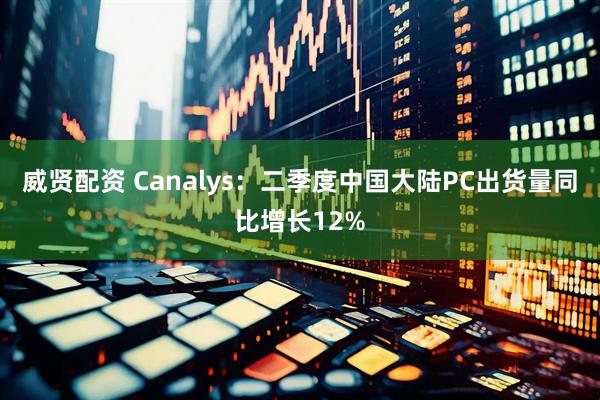 威贤配资 Canalys：二季度中国大陆PC出货量同比增长12%