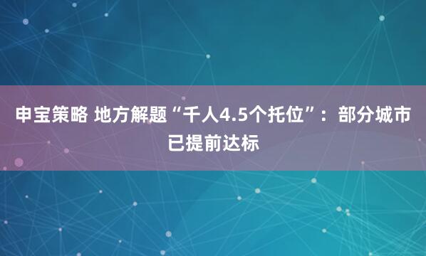 申宝策略 地方解题“千人4.5个托位”：部分城市已提前达标