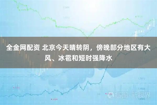 全金网配资 北京今天晴转阴，傍晚部分地区有大风、冰雹和短时强降水