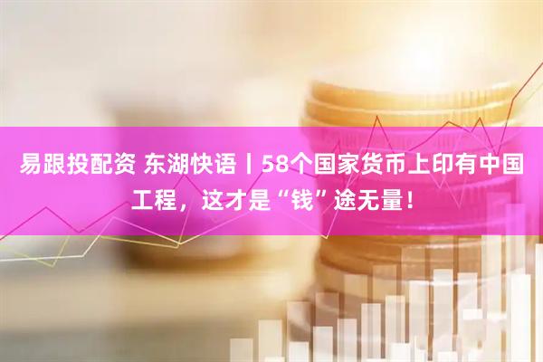 易跟投配资 东湖快语丨58个国家货币上印有中国工程，这才是“钱”途无量！