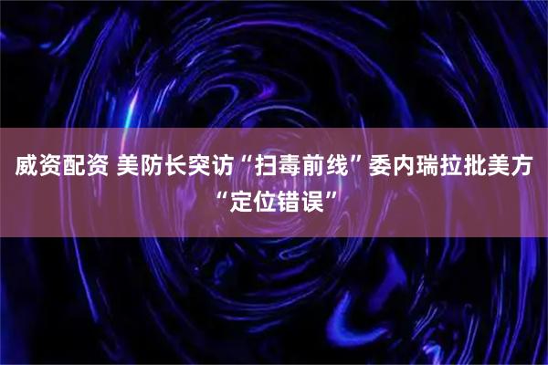 威资配资 美防长突访“扫毒前线”　委内瑞拉批美方“定位错误”