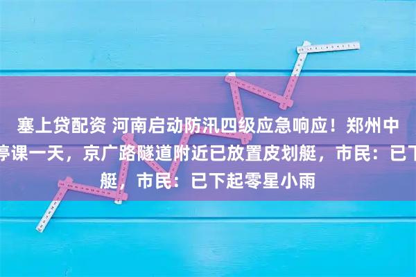 塞上贷配资 河南启动防汛四级应急响应！郑州中小学幼儿园停课一天，京广路隧道附近已放置皮划艇，市民：已下起零星小雨