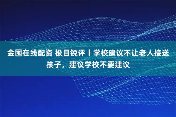 金囤在线配资 极目锐评丨学校建议不让老人接送孩子，建议学校不要建议