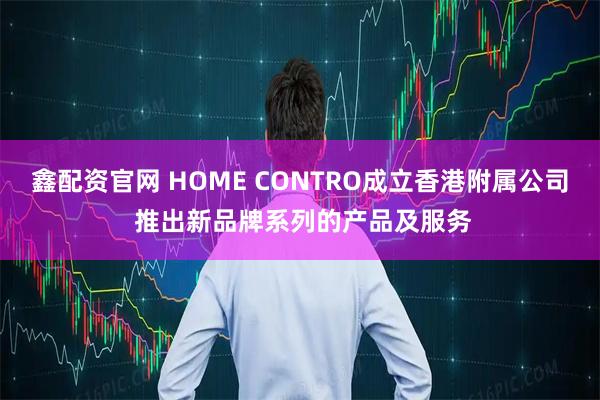鑫配资官网 HOME CONTRO成立香港附属公司 推出新品牌系列的产品及服务