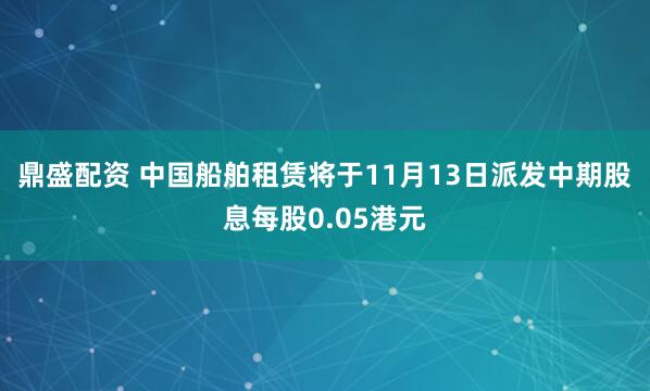 鼎盛配资 中国船舶租赁将于11月13日派发中期股息每股0.05港元