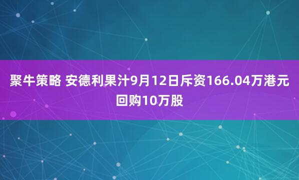 聚牛策略 安德利果汁9月12日斥资166.04万港元回购10万股
