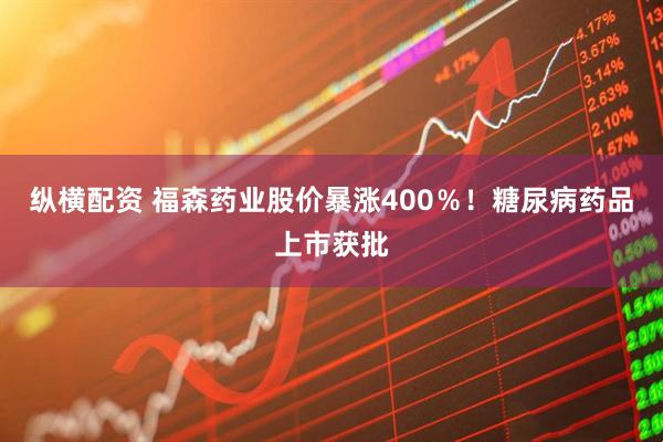 纵横配资 福森药业股价暴涨400％！糖尿病药品上市获批