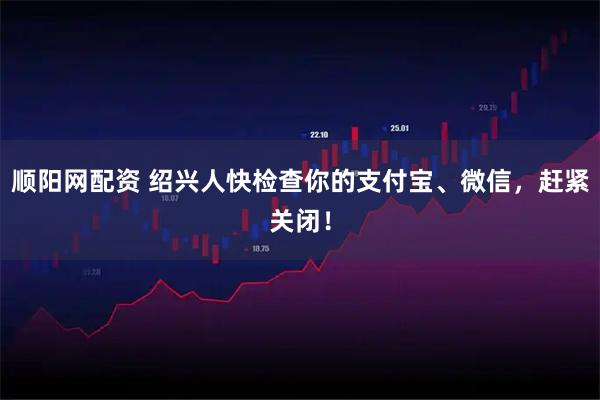 顺阳网配资 绍兴人快检查你的支付宝、微信，赶紧关闭！