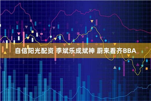 自信阳光配资 李斌乐成斌神 蔚来看齐BBA