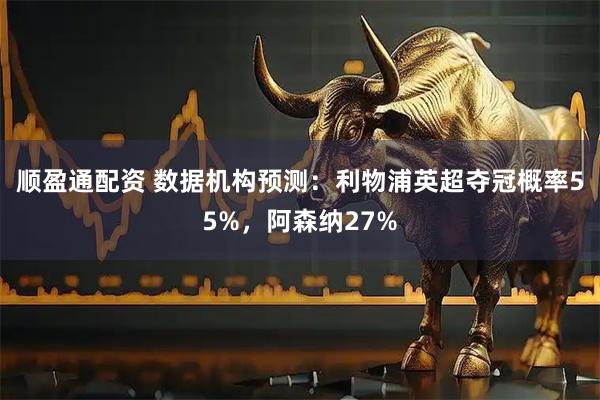 顺盈通配资 数据机构预测：利物浦英超夺冠概率55%，阿森纳27%