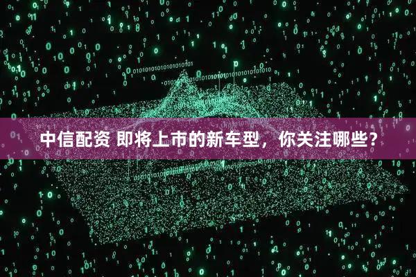 中信配资 即将上市的新车型，你关注哪些？