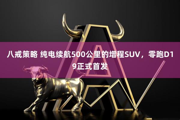 八戒策略 纯电续航500公里的增程SUV，零跑D19正式首发
