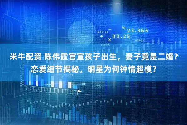 米牛配资 陈伟霆官宣孩子出生，妻子竟是二婚？恋爱细节揭秘，明星为何钟情超模？