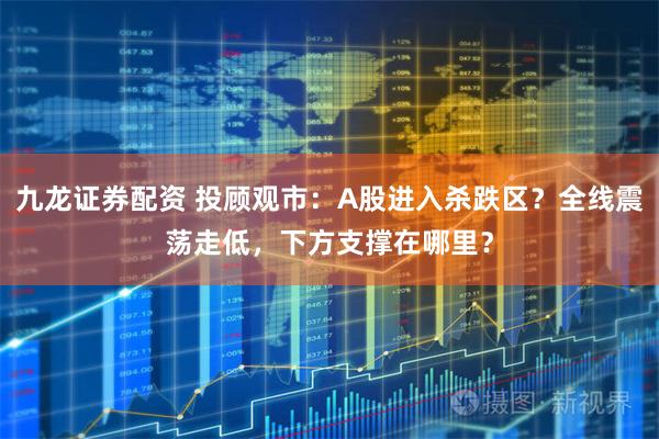 九龙证券配资 投顾观市：A股进入杀跌区？全线震荡走低，下方支撑在哪里？