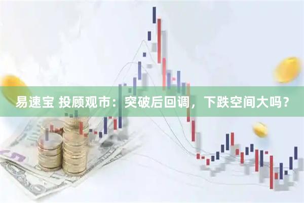 易速宝 投顾观市：突破后回调，下跌空间大吗？
