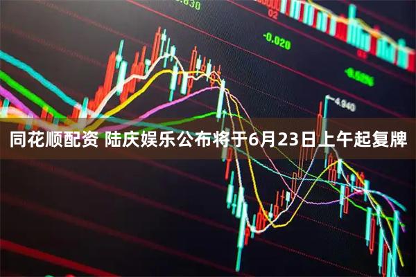 同花顺配资 陆庆娱乐公布将于6月23日上午起复牌