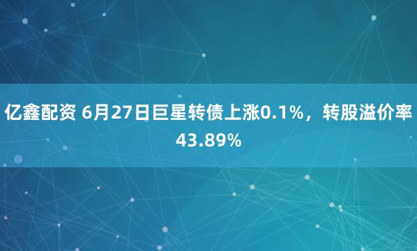 亿鑫配资 6月27日巨星转债上涨0.1%，转股溢价率43.89%