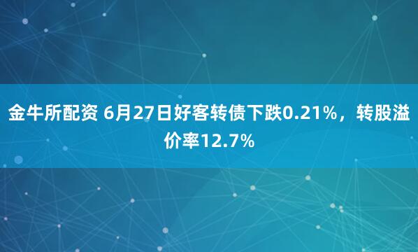 金牛所配资 6月27日好客转债下跌0.21%，转股溢价率12.7%
