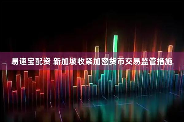 易速宝配资 新加坡收紧加密货币交易监管措施