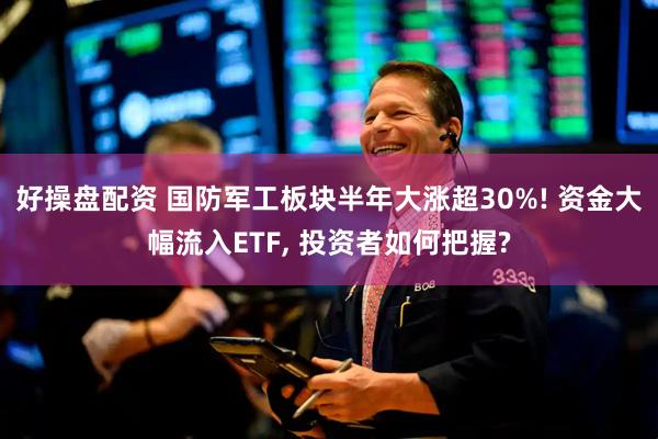 好操盘配资 国防军工板块半年大涨超30%! 资金大幅流入ETF, 投资者如何把握?