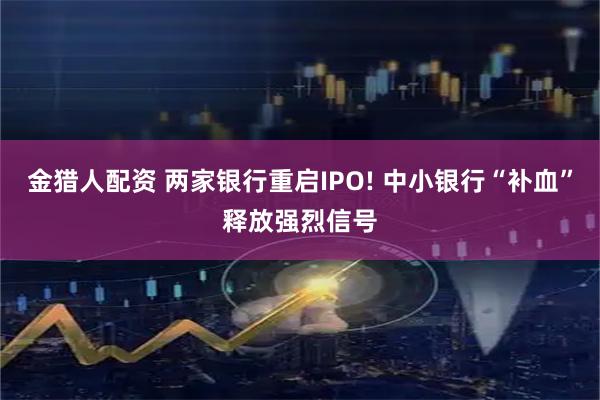 金猎人配资 两家银行重启IPO! 中小银行“补血”释放强烈信号