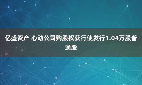 亿盛资产 心动公司购股权获行使发行1.04万股普通股