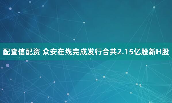 配查信配资 众安在线完成发行合共2.15亿股新H股