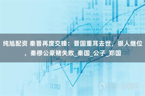 纯旭配资 秦晋再度交锋：晋国重耳去世，狠人继位，秦穆公豪赌失败_秦国_公子_郑国