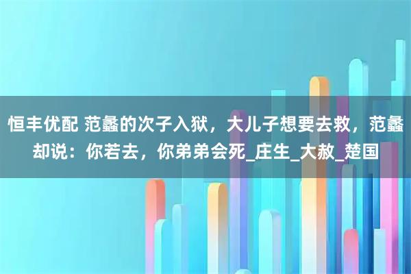 恒丰优配 范蠡的次子入狱，大儿子想要去救，范蠡却说：你若去，你弟弟会死_庄生_大赦_楚国