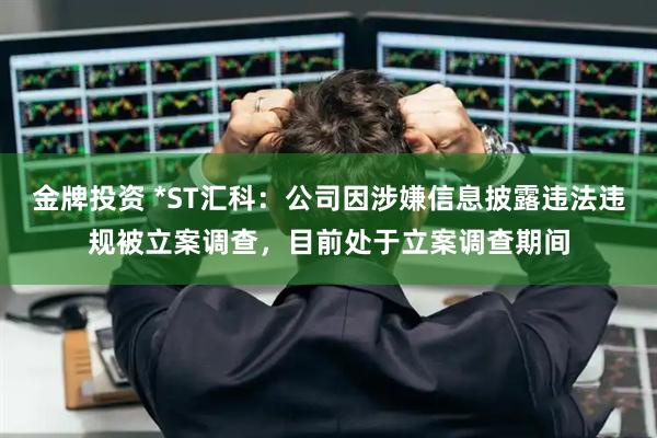 金牌投资 *ST汇科：公司因涉嫌信息披露违法违规被立案调查，目前处于立案调查期间
