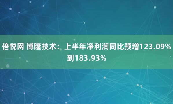 倍悦网 博隆技术：上半年净利润同比预增123.09%到183.93%