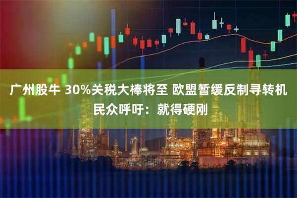 广州股牛 30%关税大棒将至 欧盟暂缓反制寻转机 民众呼吁：就得硬刚