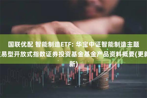 国联优配 智能制造ETF: 华宝中证智能制造主题交易型开放式指数证券投资基金基金产品资料概要(更新)