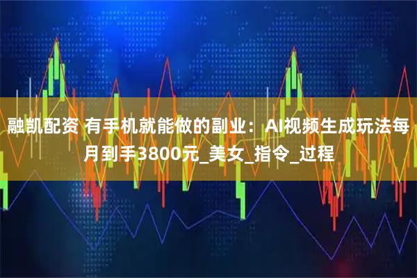 融凯配资 有手机就能做的副业：AI视频生成玩法每月到手3800元_美女_指令_过程