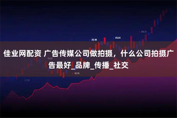 佳业网配资 广告传媒公司做拍摄，什么公司拍摄广告最好_品牌_传播_社交