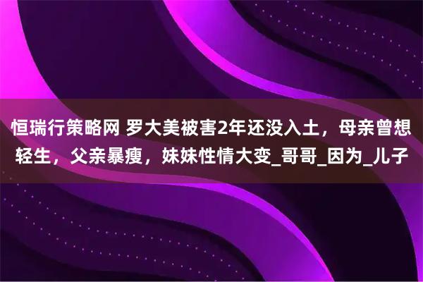 恒瑞行策略网 罗大美被害2年还没入土,母亲曾想轻生,父亲暴瘦,妹妹性情大变_哥哥_因为_儿子