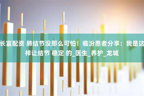 长富配资 肺结节没那么可怕！临汾患者分享：我是这样让结节 稳定 的_医生_养护_龙城
