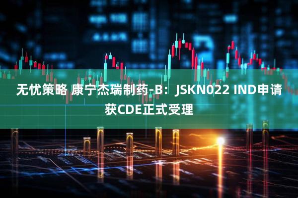 无忧策略 康宁杰瑞制药-B：JSKN022 IND申请获CDE正式受理