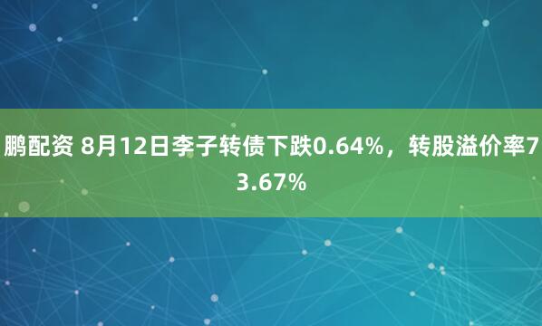 鹏配资 8月12日李子转债下跌0.64%，转股溢价率73.67%