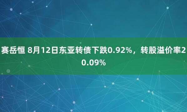 赛岳恒 8月12日东亚转债下跌0.92%，转股溢价率20.09%