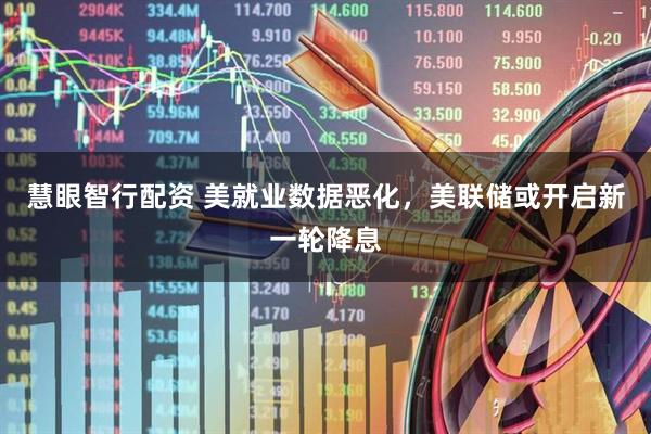 慧眼智行配资 美就业数据恶化，美联储或开启新一轮降息