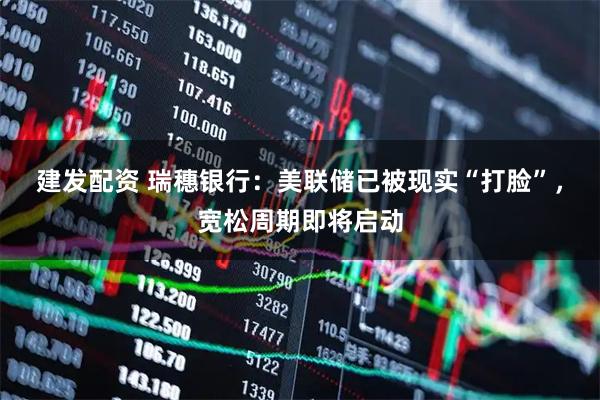建发配资 瑞穗银行:美联储已被现实“打脸”,宽松周期即将启动