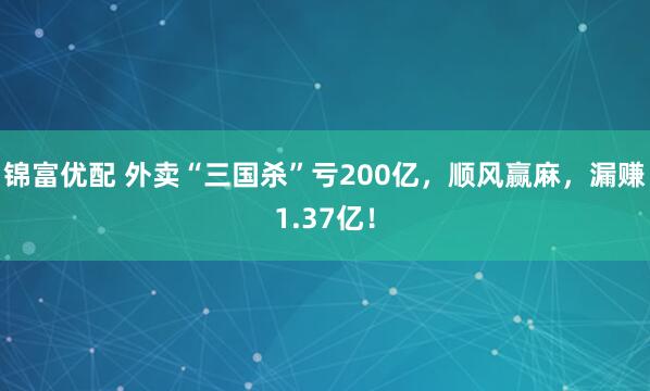 锦富优配 外卖“三国杀”亏200亿，顺风赢麻，漏赚1.37亿！